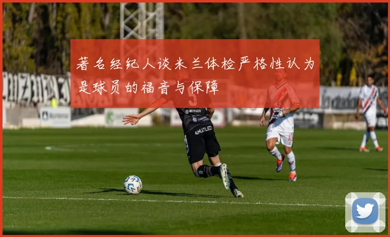 著名经纪人谈米兰体检严格性认为是球员的福音与保障