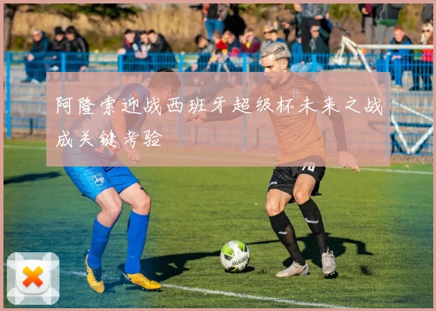 阿隆索迎战西班牙超级杯未来之战成关键考验