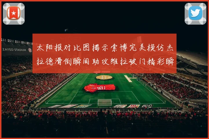 太阳报对比图揭示索博完美模仿杰拉德滑倒瞬间助攻维拉破门精彩瞬间