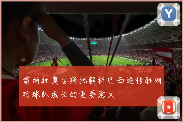 雷纳托奥古斯托解析巴西逆转胜利对球队成长的重要意义