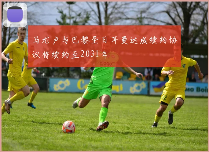 马尤卢与巴黎圣日耳曼达成续约协议将续约至2031年