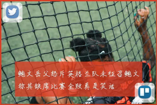 鲍文岳父怒斥英格兰队未征召鲍文称其缺席比赛全败真是笑话