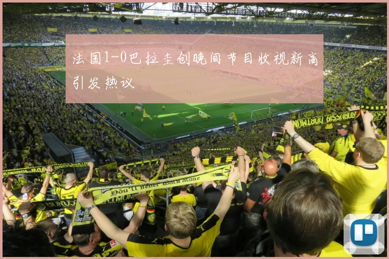 法国1-0巴拉圭创晚间节目收视新高引发热议