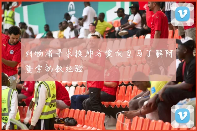 利物浦寻求换帅方案向皇马了解阿隆索执教经验