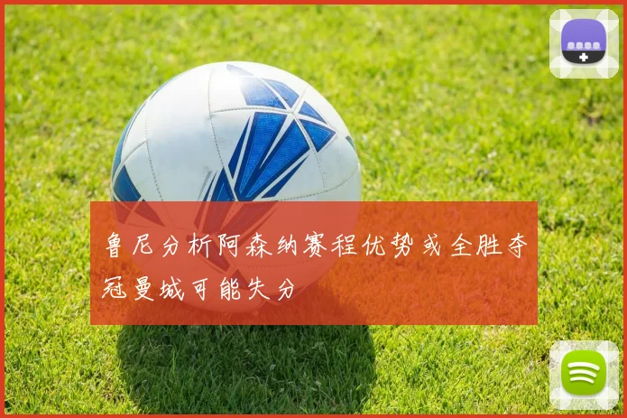 鲁尼分析阿森纳赛程优势或全胜夺冠曼城可能失分