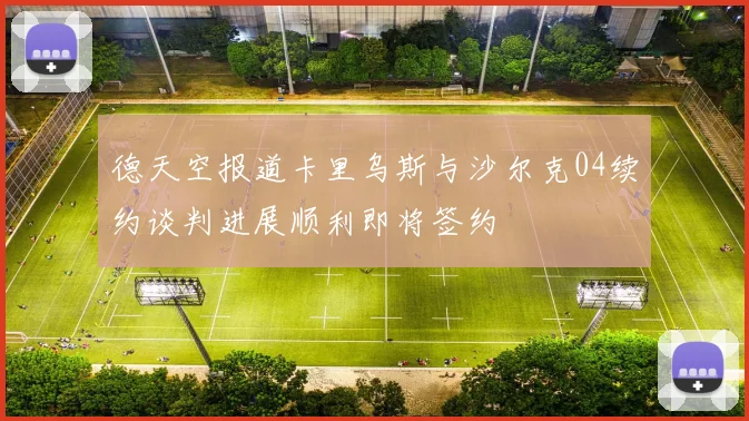 德天空报道卡里乌斯与沙尔克04续约谈判进展顺利即将签约