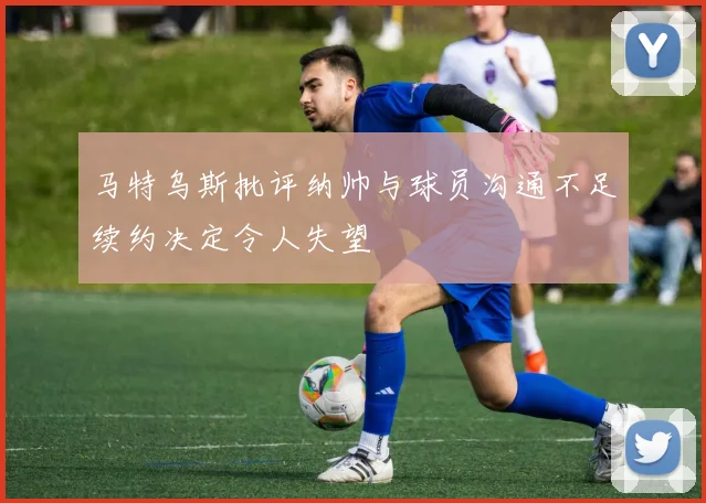 马特乌斯批评纳帅与球员沟通不足续约决定令人失望