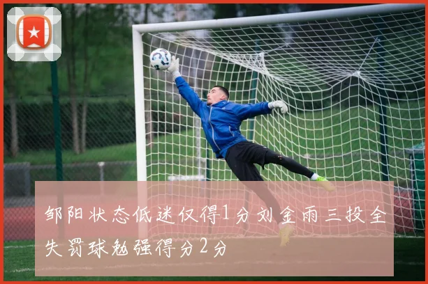 邹阳状态低迷仅得1分刘金雨三投全失罚球勉强得分2分