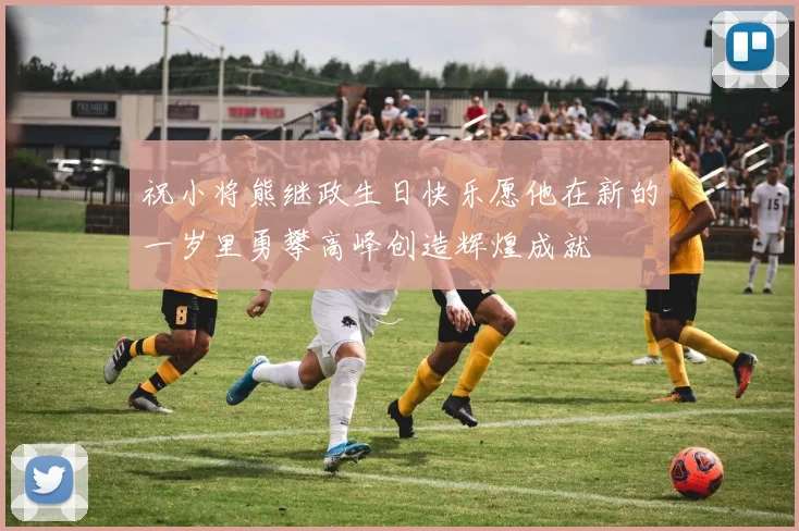 祝小将熊继政生日快乐愿他在新的一岁里勇攀高峰创造辉煌成就