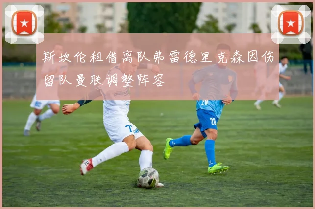 斯坎伦租借离队弗雷德里克森因伤留队曼联调整阵容