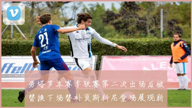 劳塔罗本赛季联赛第二次出场后被替换下场替补莫斯科尼登场展现新机会