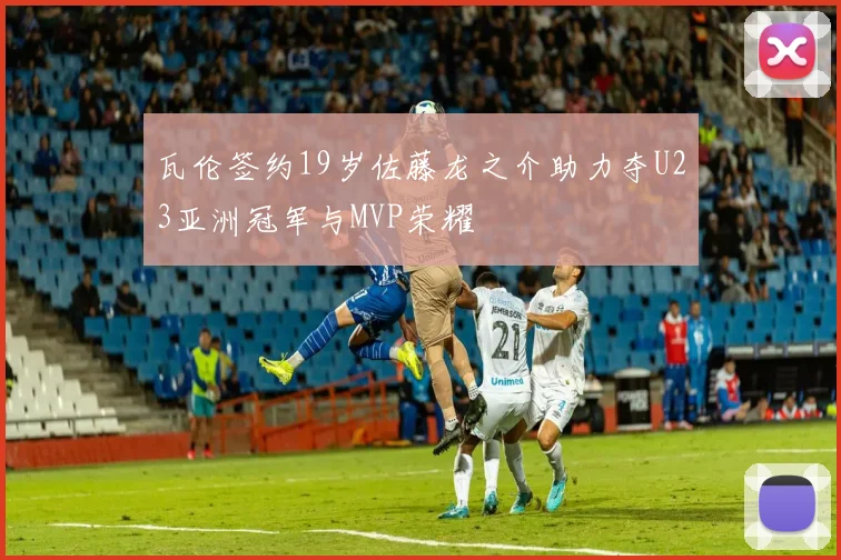 瓦伦签约19岁佐藤龙之介助力夺U23亚洲冠军与MVP荣耀