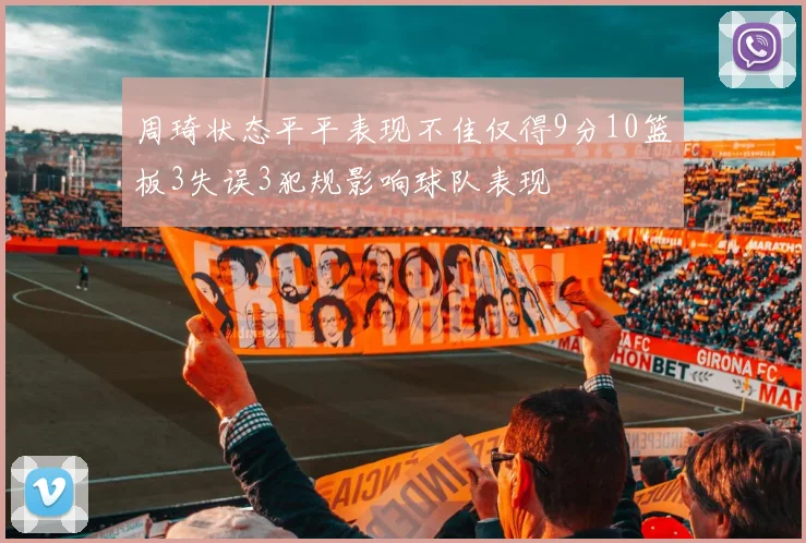 周琦状态平平表现不佳仅得9分10篮板3失误3犯规影响球队表现