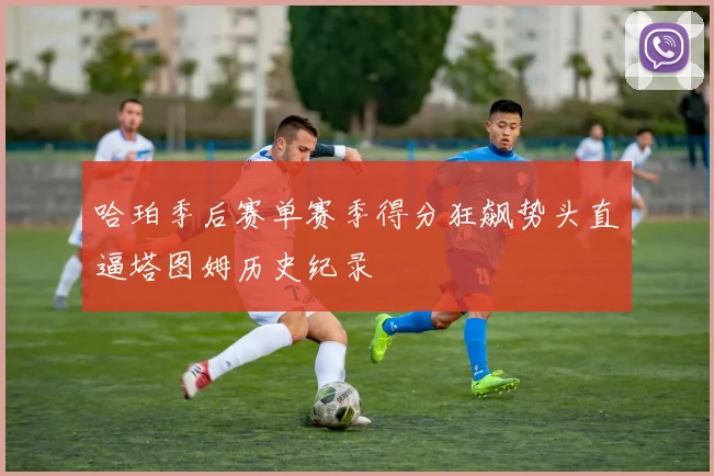 哈珀季后赛单赛季得分狂飙势头直逼塔图姆历史纪录