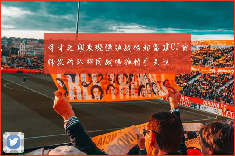 奇才近期表现强劲战绩超雷霆CJ曾转发两队相同战绩推特引关注