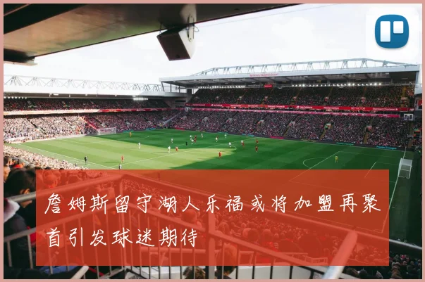 詹姆斯留守湖人乐福或将加盟再聚首引发球迷期待