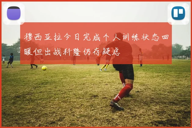 穆西亚拉今日完成个人训练状态回暖但出战科隆仍存疑虑