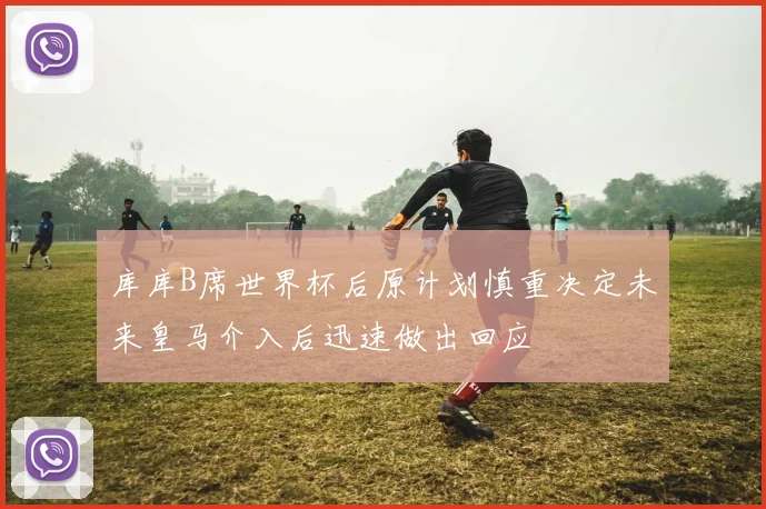 库库B席世界杯后原计划慎重决定未来皇马介入后迅速做出回应