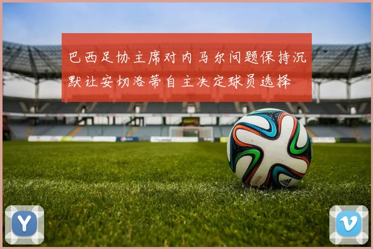 巴西足协主席对内马尔问题保持沉默让安切洛蒂自主决定球员选择