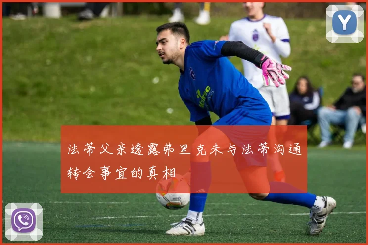 法蒂父亲透露弗里克未与法蒂沟通转会事宜的真相